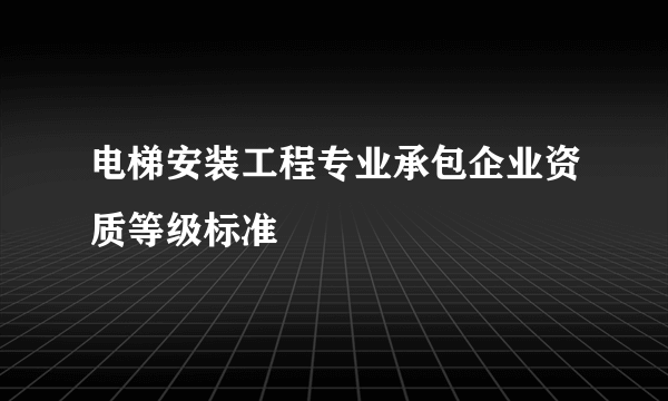 电梯安装工程专业承包企业资质等级标准