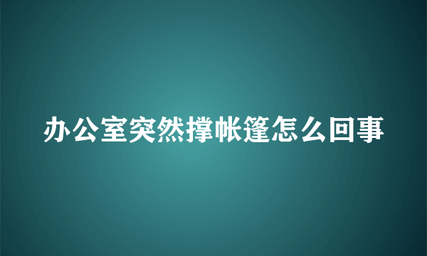 办公室突然撑帐篷怎么回事