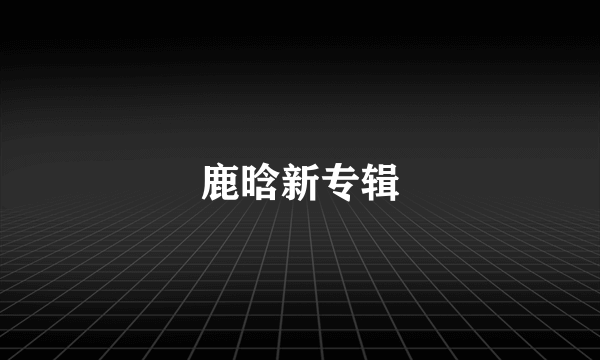 鹿晗新专辑