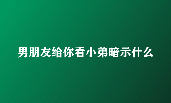 男朋友给你看小弟暗示什么