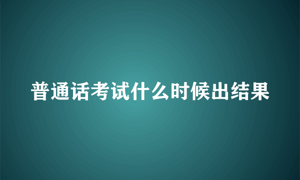 普通话考试什么时候出结果