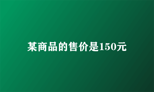 某商品的售价是150元