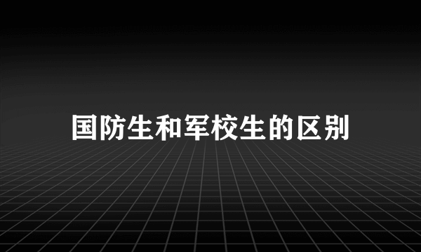 国防生和军校生的区别