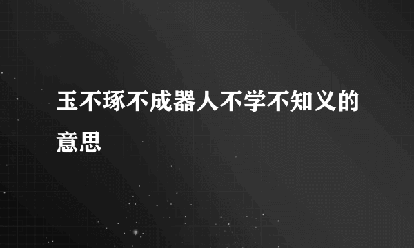 玉不琢不成器人不学不知义的意思