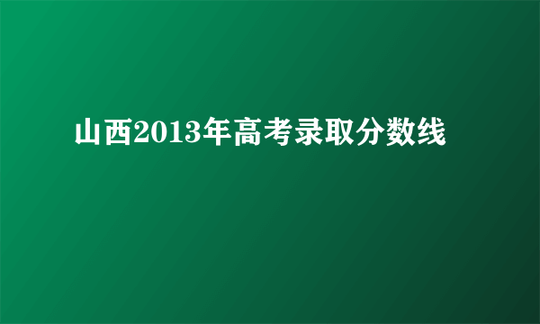 山西2013年高考录取分数线