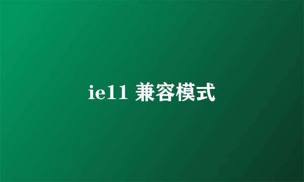 ie11 兼容模式