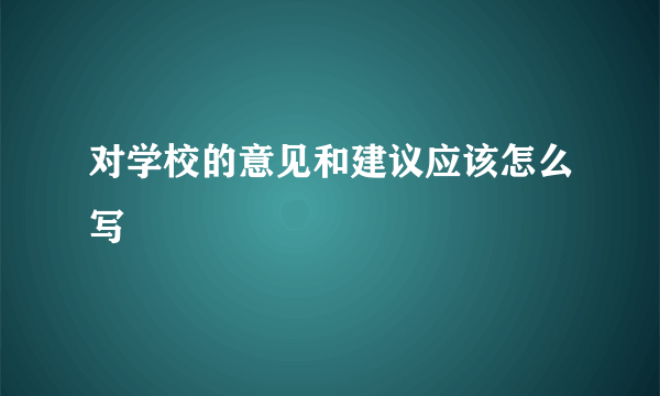 对学校的意见和建议应该怎么写