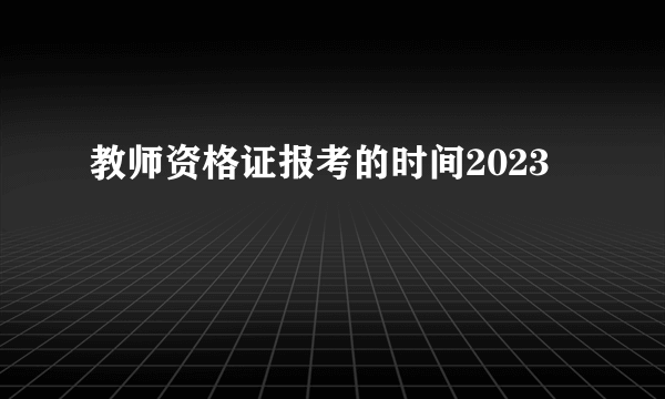 教师资格证报考的时间2023