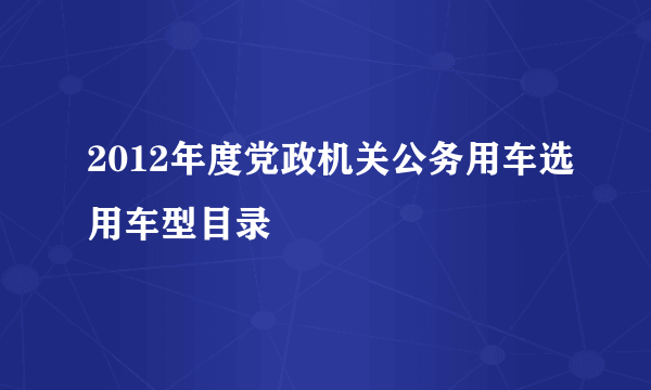 2012年度党政机关公务用车选用车型目录