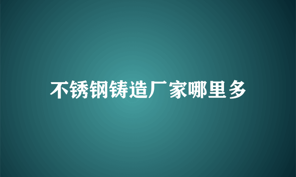 不锈钢铸造厂家哪里多