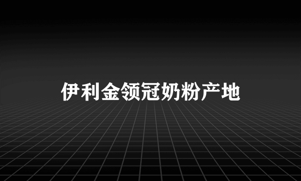 伊利金领冠奶粉产地