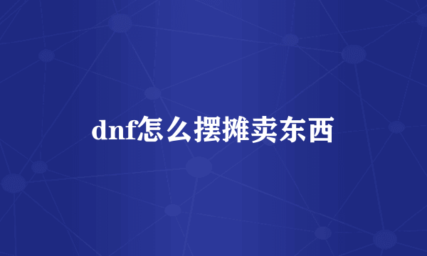 dnf怎么摆摊卖东西