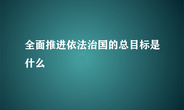 全面推进依法治国的总目标是什么