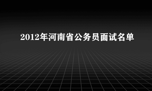 2012年河南省公务员面试名单