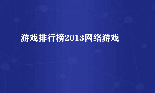 游戏排行榜2013网络游戏