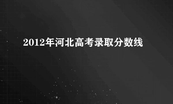 2012年河北高考录取分数线