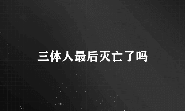 三体人最后灭亡了吗