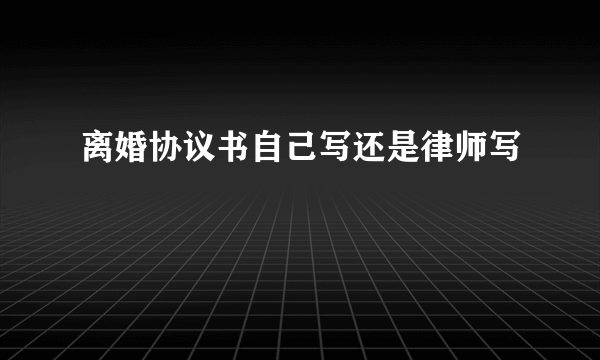 离婚协议书自己写还是律师写