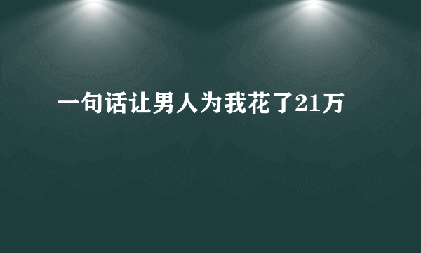 一句话让男人为我花了21万