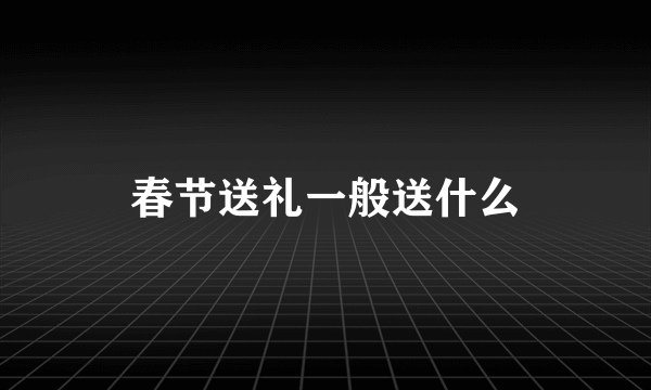 春节送礼一般送什么