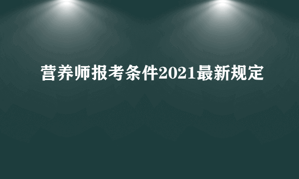 营养师报考条件2021最新规定