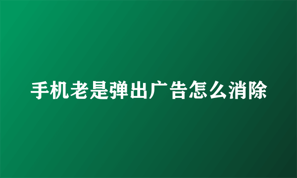 手机老是弹出广告怎么消除