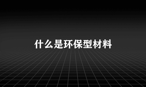 什么是环保型材料