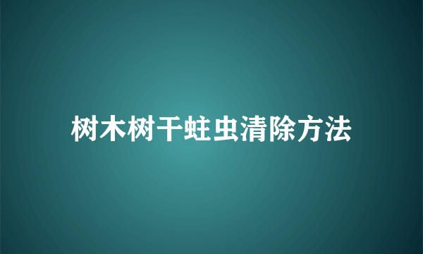 树木树干蛀虫清除方法