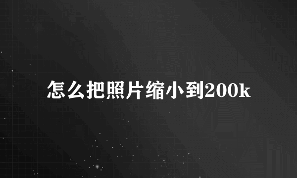 怎么把照片缩小到200k