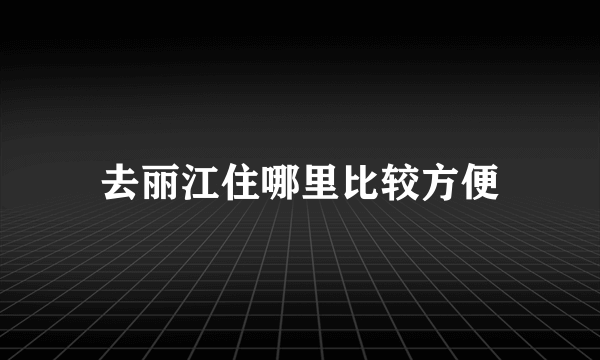 去丽江住哪里比较方便