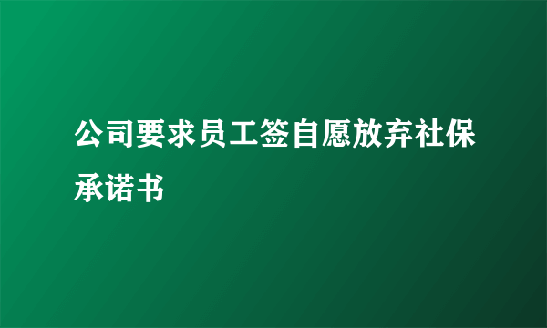 公司要求员工签自愿放弃社保承诺书