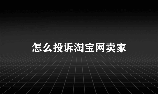 怎么投诉淘宝网卖家