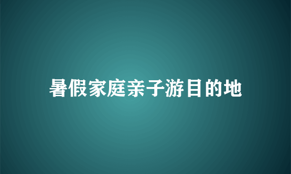 暑假家庭亲子游目的地