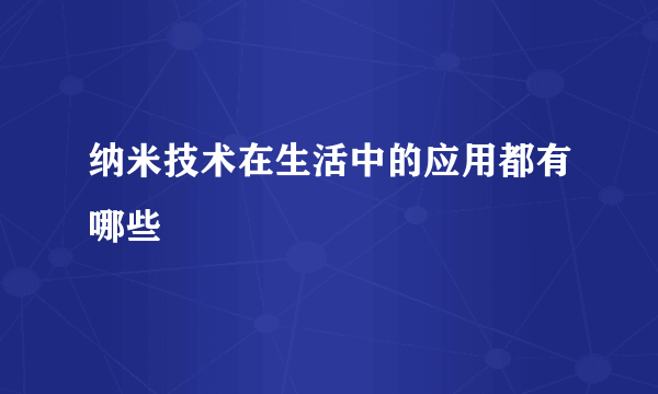 纳米技术在生活中的应用都有哪些