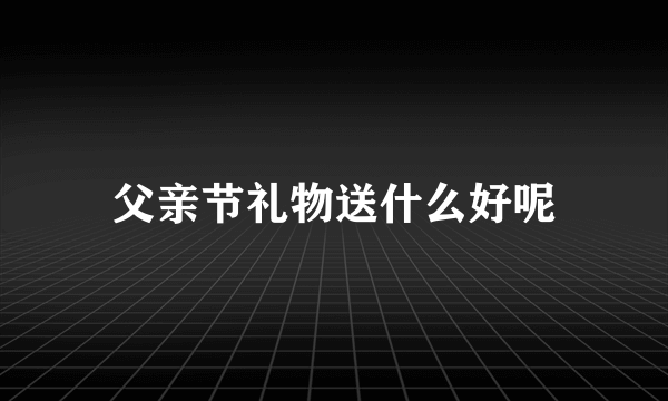 父亲节礼物送什么好呢