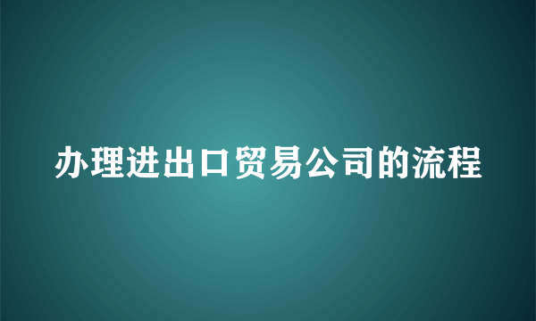 办理进出口贸易公司的流程