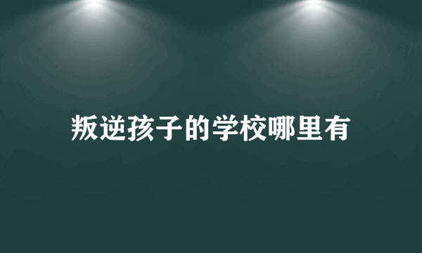 叛逆孩子的学校哪里有