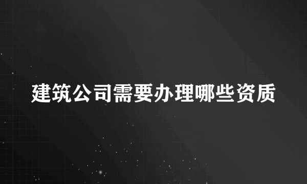 建筑公司需要办理哪些资质