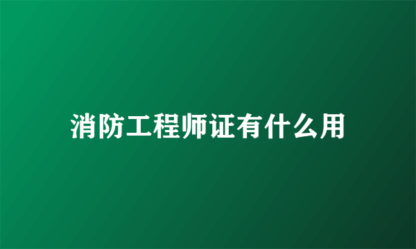 消防工程师证有什么用