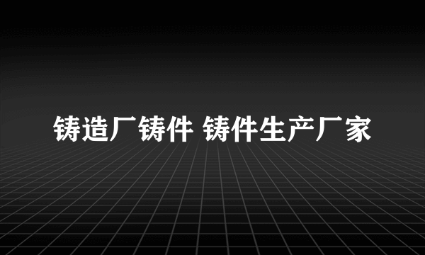 铸造厂铸件 铸件生产厂家