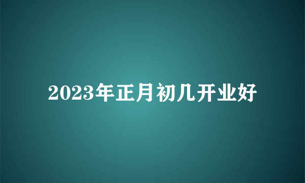 2023年正月初几开业好