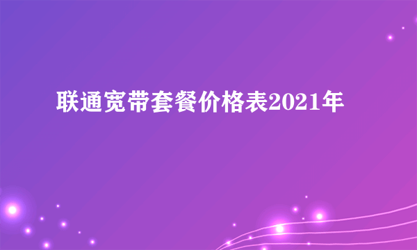 联通宽带套餐价格表2021年