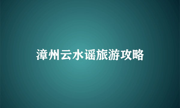 漳州云水谣旅游攻略