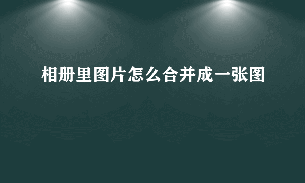 相册里图片怎么合并成一张图