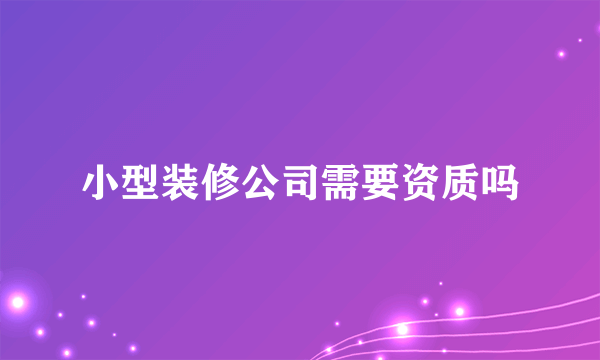 小型装修公司需要资质吗