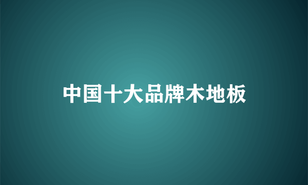 中国十大品牌木地板