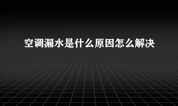 空调漏水是什么原因怎么解决