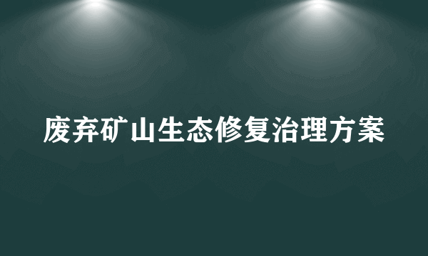 废弃矿山生态修复治理方案