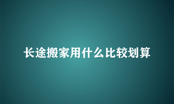 长途搬家用什么比较划算