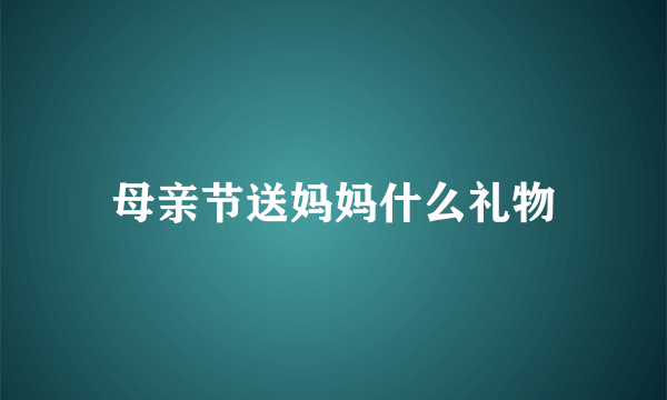 母亲节送妈妈什么礼物